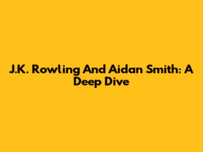J.K. Rowling And Aidan Smith: A Deep Dive