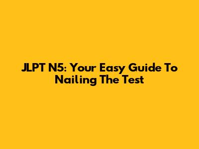 JLPT N5: Your Easy Guide To Nailing The Test