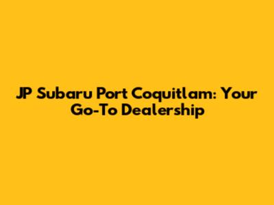 JP Subaru Port Coquitlam: Your Go-To Dealership