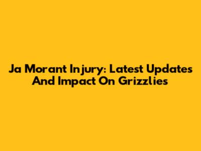 Ja Morant Injury: Latest Updates And Impact On Grizzlies
