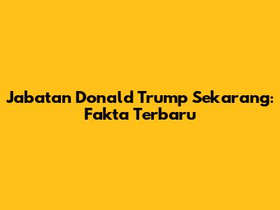 Jabatan Donald Trump Sekarang: Fakta Terbaru