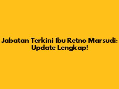 Jabatan Terkini Ibu Retno Marsudi: Update Lengkap!