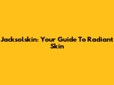 Jacksolskin: Your Guide To Radiant Skin