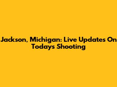 Jackson, Michigan: Live Updates On Today's Shooting