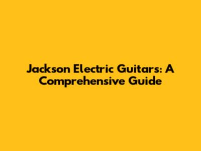 Jackson Electric Guitars: A Comprehensive Guide