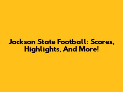 Jackson State Football: Scores, Highlights, And More!