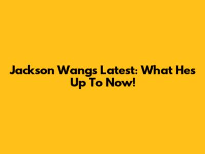 Jackson Wang's Latest: What He's Up To Now!