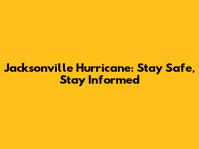 Jacksonville Hurricane: Stay Safe, Stay Informed
