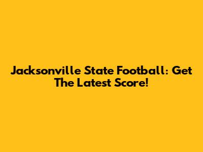 Jacksonville State Football: Get The Latest Score!