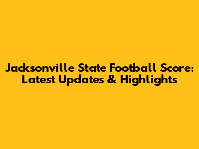 Jacksonville State Football Score: Latest Updates & Highlights