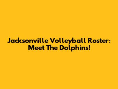 Jacksonville Volleyball Roster: Meet The Dolphins!