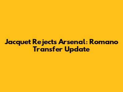Jacquet Rejects Arsenal: Romano Transfer Update