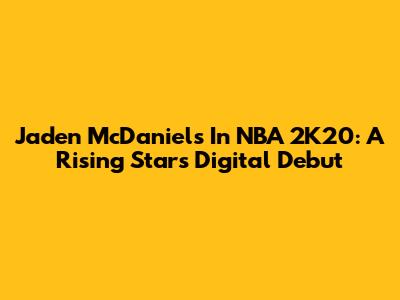 Jaden McDaniels In NBA 2K20: A Rising Star's Digital Debut