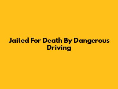 Jailed For Death By Dangerous Driving