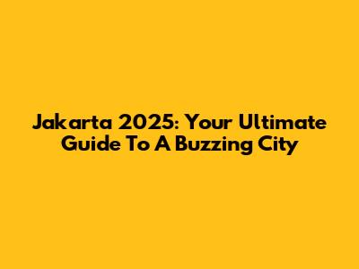 Jakarta 2025: Your Ultimate Guide To A Buzzing City