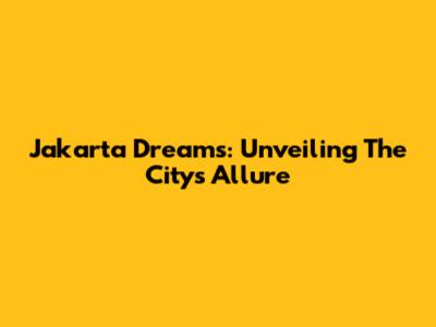 Jakarta Dreams: Unveiling The City's Allure