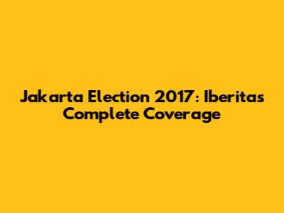 Jakarta Election 2017: Iberita's Complete Coverage