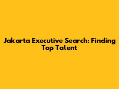Jakarta Executive Search: Finding Top Talent