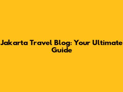 Jakarta Travel Blog: Your Ultimate Guide