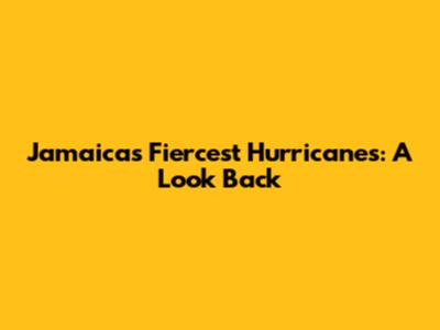 Jamaica's Fiercest Hurricanes: A Look Back