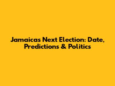 Jamaica's Next Election: Date, Predictions & Politics