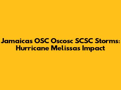 Jamaica's OSC Oscosc SCSC Storms: Hurricane Melissa's Impact