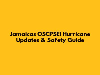 Jamaica's OSCPSEI Hurricane Updates & Safety Guide