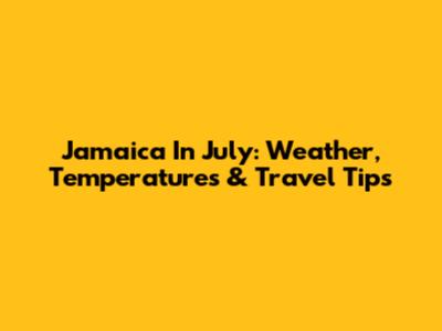 Jamaica In July: Weather, Temperatures & Travel Tips