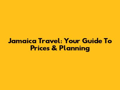 Jamaica Travel: Your Guide To Prices & Planning