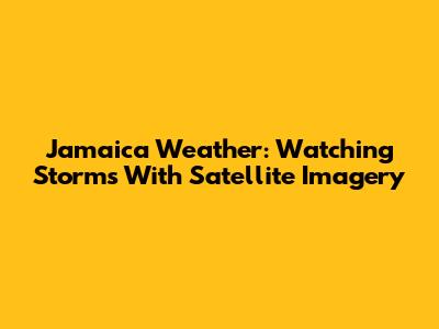 Jamaica Weather: Watching Storms With Satellite Imagery