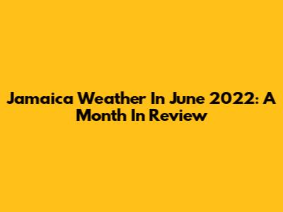 Jamaica Weather In June 2022: A Month In Review