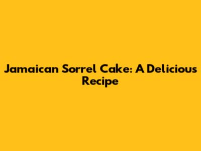 Jamaican Sorrel Cake: A Delicious Recipe