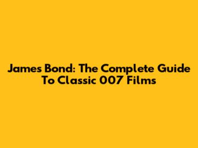 James Bond: The Complete Guide To Classic 007 Films