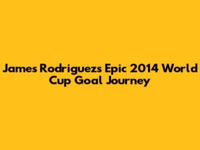 James Rodriguez's Epic 2014 World Cup Goal Journey