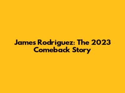 James Rodriguez: The 2023 Comeback Story