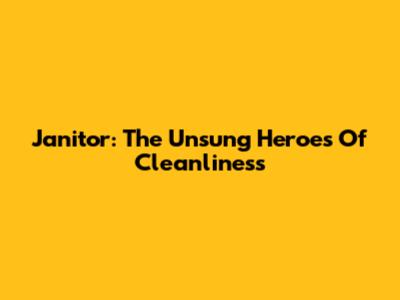 Janitor: The Unsung Heroes Of Cleanliness