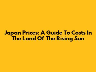 Japan Prices: A Guide To Costs In The Land Of The Rising Sun