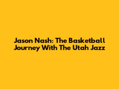 Jason Nash: The Basketball Journey With The Utah Jazz