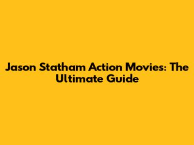 Jason Statham Action Movies: The Ultimate Guide