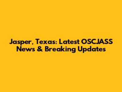 Jasper, Texas: Latest OSCJASS News & Breaking Updates