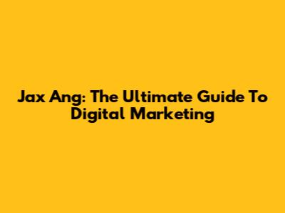 Jax Ang: The Ultimate Guide To Digital Marketing