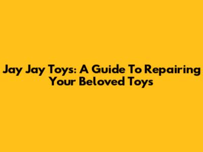Jay Jay Toys: A Guide To Repairing Your Beloved Toys