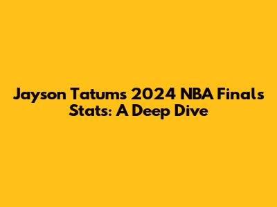 Jayson Tatum's 2024 NBA Finals Stats: A Deep Dive