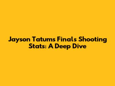 Jayson Tatum's Finals Shooting Stats: A Deep Dive