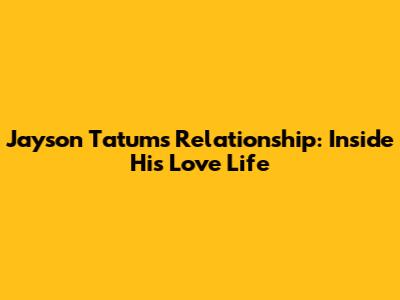 Jayson Tatum's Relationship: Inside His Love Life
