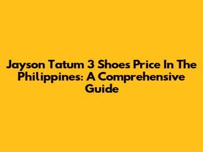 Jayson Tatum 3 Shoes Price In The Philippines: A Comprehensive Guide
