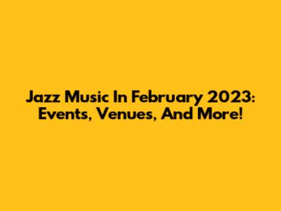 Jazz Music In February 2023: Events, Venues, And More!