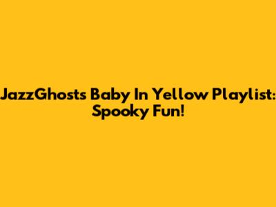 JazzGhost's Baby In Yellow Playlist: Spooky Fun!