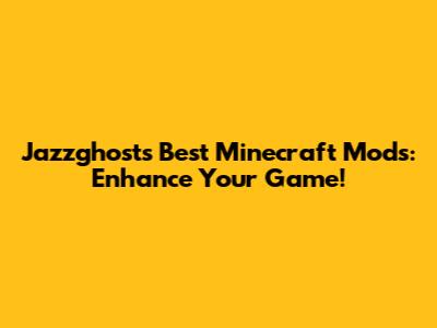 Jazzghost's Best Minecraft Mods: Enhance Your Game!