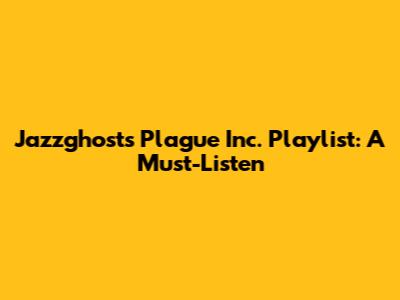 Jazzghost's Plague Inc. Playlist: A Must-Listen
